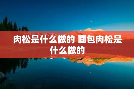 肉松是什么做的 面包肉松是什么做的