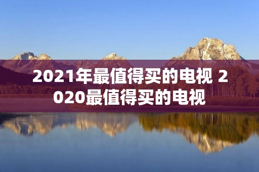 2021年最值得买的电视 2020最值得买的电视 2021年最值得买的电视 2020最值得买的电视