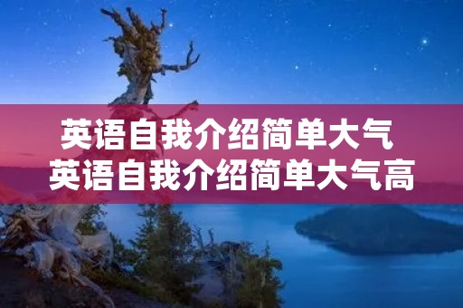 英语自我介绍简单大气 英语自我介绍简单大气高中