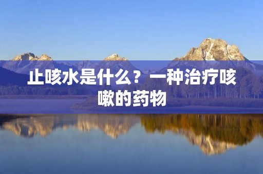 止咳水是什么?一种治疗咳嗽的药物
