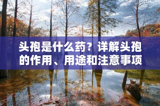 头孢是什么药?详解头孢的作用、用途和注意事项