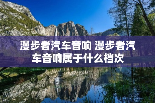漫步者汽车音响 漫步者汽车音响属于什么档次 漫步者汽车音响 漫步者汽车音响属于什么档次