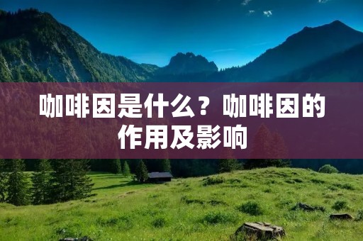 咖啡因是什么?咖啡因的作用及影响