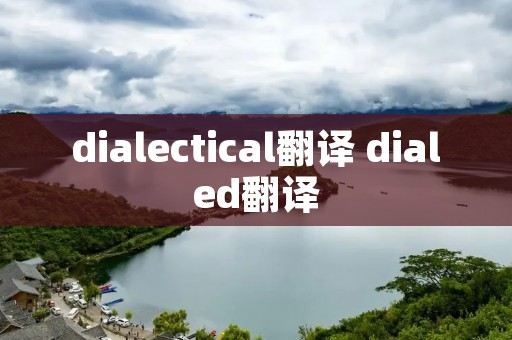 dialectical翻译 dialed翻译 dialectical翻译 dialed翻译