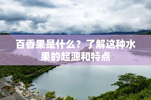百香果是什么?了解这种水果的起源和特点