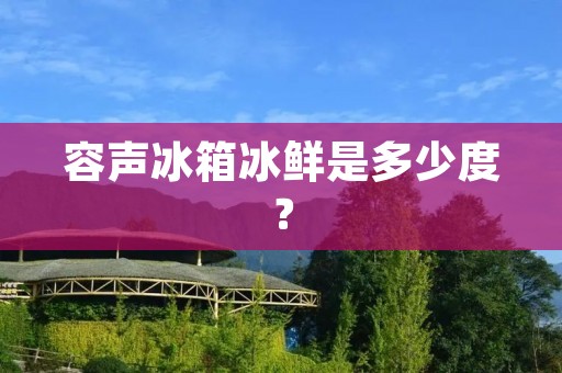 容声冰箱冰鲜是多少度？