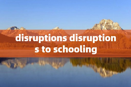 disruptions disruptions to schooling disruptions disruptions to schooling