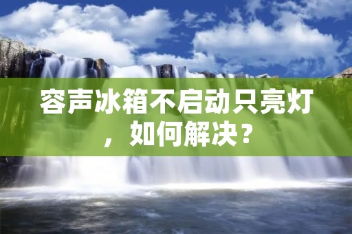 容声冰箱不启动只亮灯,如何解决? 容声冰箱不启动只亮灯,如何解决?