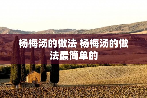 杨梅汤的做法 杨梅汤的做法最简单的 杨梅汤的做法 杨梅汤的做法最简单的