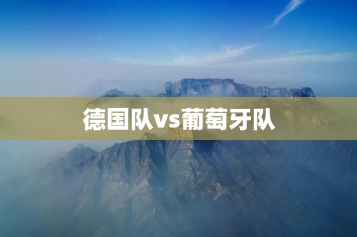 德国队vs葡萄牙队:欧洲杯双雄争霸 德国队vs葡萄牙队:欧洲杯双雄争霸