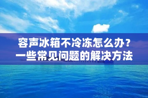 容声冰箱不冷冻怎么办?一些常见问题的解决方法 容声冰箱不冷冻怎么办?一些常见问题的解决方法