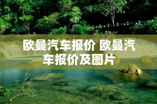 欧曼汽车报价 欧曼汽车报价及图片 欧曼汽车报价 欧曼汽车报价及图片