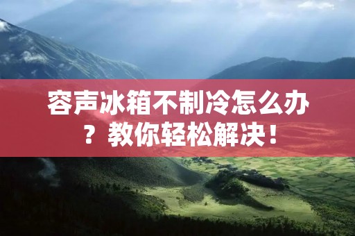 容声冰箱不制冷怎么办?教你轻松解决!