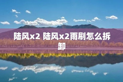 陆风x2 陆风x2雨刷怎么拆卸
