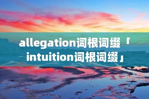 allegation词根词缀「intuition词根词缀」 allegation词根词缀「intuition词根词缀」