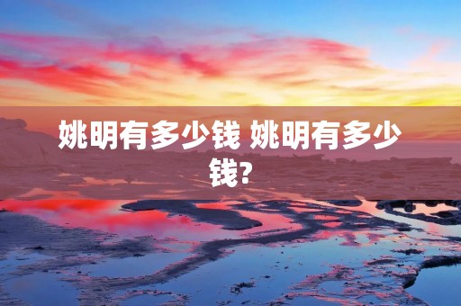 姚明有多少钱 姚明有多少钱?