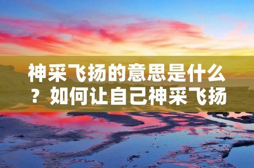 神采飞扬的意思是什么？如何让自己神采飞扬？