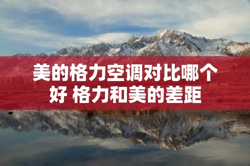 美的格力空调对比哪个好 格力和美的差距 美的格力空调对比哪个好 格力和美的差距