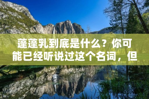 蓬蓬乳到底是什么?你可能已经听说过这个名词,但是还不知道它的具体含义和作用。本文将为你详细解答这个问题,并且介绍蓬蓬乳的使用方法、注意事项以及适用人群等方面的信息。如果你想了解更多有关蓬蓬乳的知识,那么请继续阅读下去。