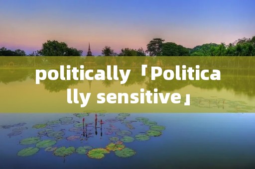 politically「Politically sensitive」