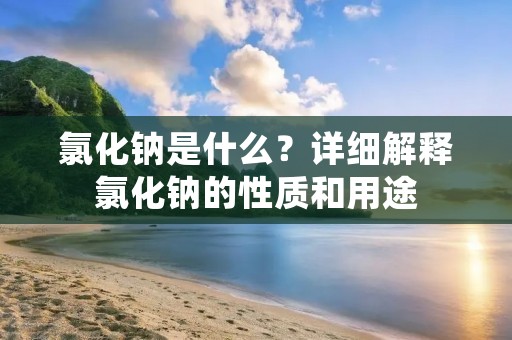 氯化钠是什么?详细解释氯化钠的性质和用途