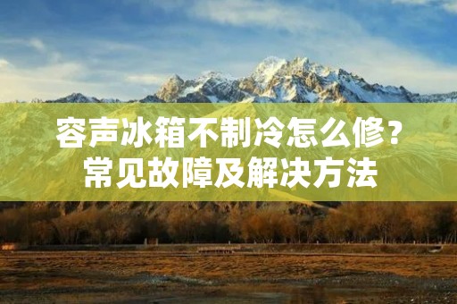 容声冰箱不制冷怎么修?常见故障及解决方法