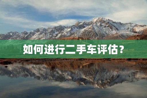 如何进行二手车评估？