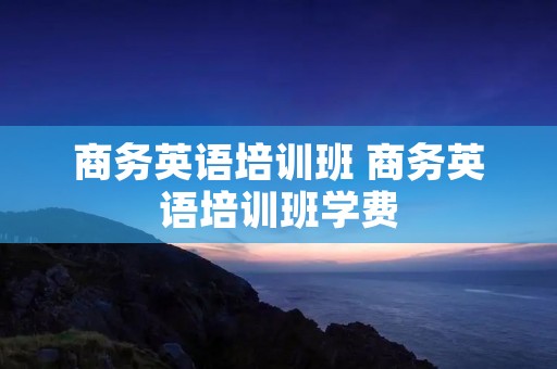商务英语培训班 商务英语培训班学费
