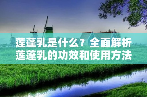 莲蓬乳是什么?全面解析莲蓬乳的功效和使用方法