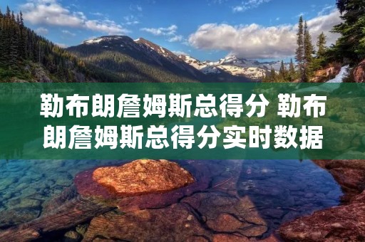 勒布朗詹姆斯总得分 勒布朗詹姆斯总得分实时数据