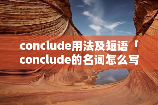 conclude用法及短语「conclude的名词怎么写」