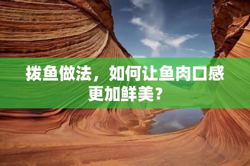 拨鱼做法,如何让鱼肉口感更加鲜美? 拨鱼做法,如何让鱼肉口感更加鲜美?