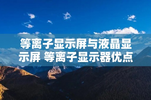 等离子显示屏与液晶显示屏 等离子显示器优点 等离子显示屏与液晶显示屏 等离子显示器优点