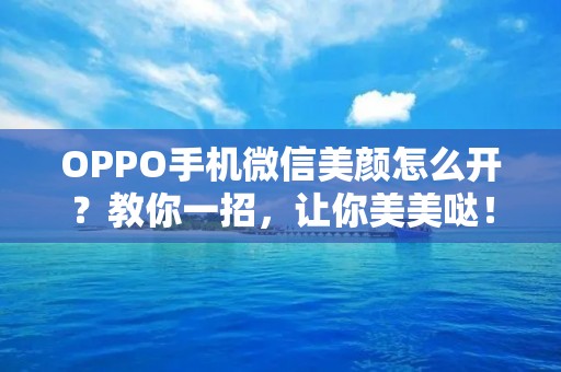 OPPO手机微信美颜怎么开?教你一招,让你美美哒!