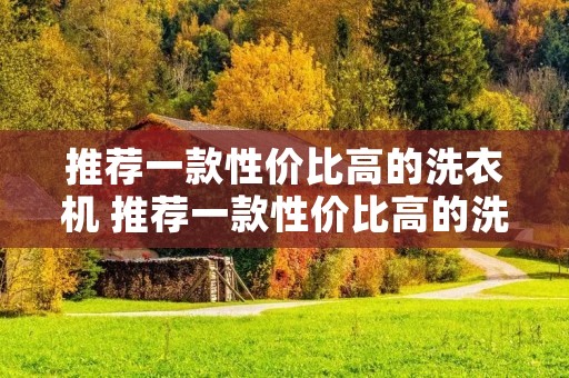 推荐一款性价比高的洗衣机 推荐一款性价比高的洗衣机 推荐一款性价比高的洗衣机 推荐一款性价比高的洗衣机
