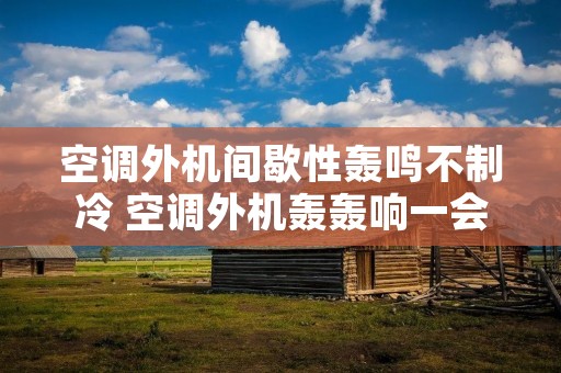 空调外机间歇性轰鸣不制冷 空调外机轰轰响一会儿又不响了