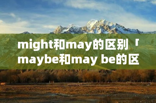 might和may的区别「maybe和may be的区别」