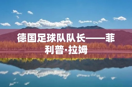 德国足球队队长——菲利普·拉姆 德国足球队队长——菲利普·拉姆