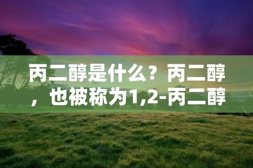 丙二醇是什么?丙二醇,也被称为1,2-丙二醇、丙二醇乙烷、2-羟基丙醇等,是一种有机化合物,分子式为C3H8O2,分子量为76.09。它是一种无色、无味、粘稠的液体,可溶于水和许多有机溶剂。丙二醇是一种常用的有机合成中间体,广泛应用于医药、化妆品、食品、塑料、涂料、纤维等领域。