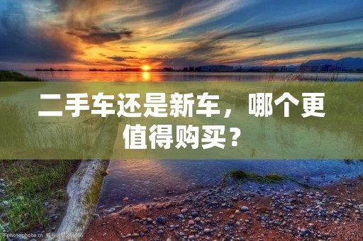 二手车还是新车,哪个更值得购买? 二手车还是新车,哪个更值得购买?