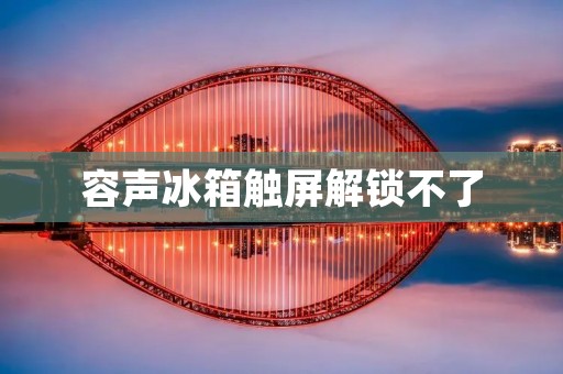 容声冰箱触屏解锁不了:该如何解决? 容声冰箱触屏解锁不了:该如何解决?