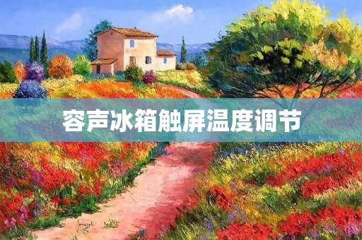 容声冰箱触屏温度调节:让家庭生活更加智能化 容声冰箱触屏温度调节:让家庭生活更加智能化