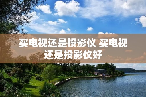买电视还是投影仪 买电视还是投影仪好