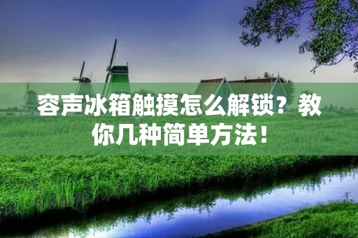 容声冰箱触摸怎么解锁？教你几种简单方法！