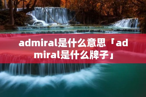 admiral是什么意思「admiral是什么牌子」 admiral是什么意思「admiral是什么牌子」