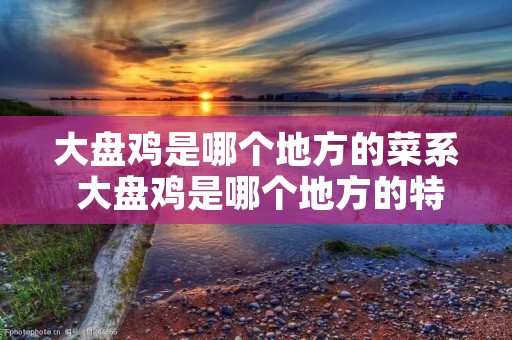 大盘鸡是哪个地方的菜系 大盘鸡是哪个地方的特色菜