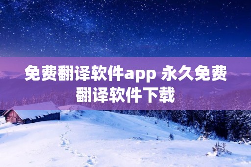 免费翻译软件app 永久免费翻译软件下载 免费翻译软件app 永久免费翻译软件下载