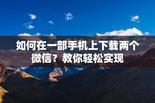如何在一部手机上下载两个微信？教你轻松实现