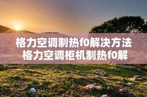 格力空调制热f0解决方法 格力空调柜机制热f0解决方法