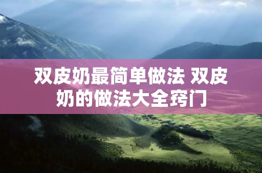 双皮奶最简单做法 双皮奶的做法大全窍门 双皮奶最简单做法 双皮奶的做法大全窍门